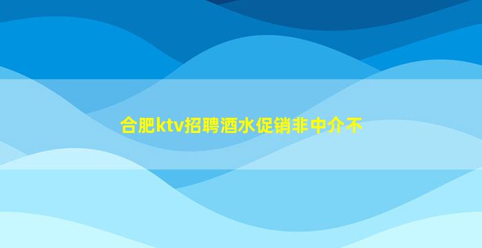 合肥ktv招聘酒水促销非中介不