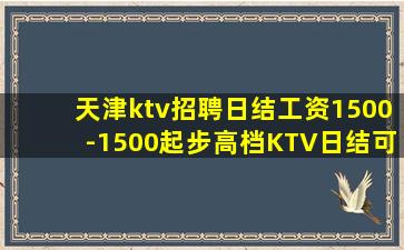天津ktv招聘日结工资1500-1500起步高档KTV日结可