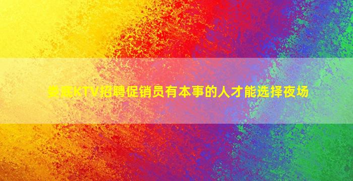 娄底KTV招聘促销员有本事的人才能选择夜场