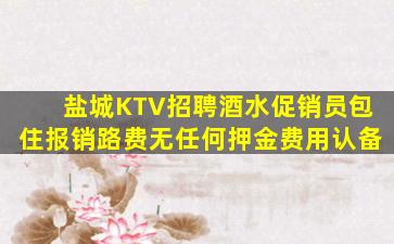 盐城KTV招聘酒水促销员包住报销路费无任何押金费用认备
