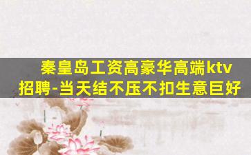 秦皇岛工资高豪华高端ktv招聘-当天结不压不扣生意巨好